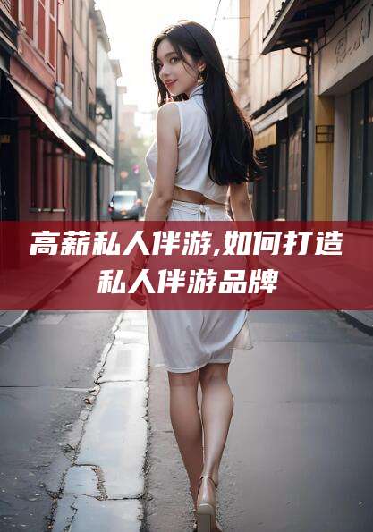 肇庆高薪私人伴游,如何打造私人伴游品牌
