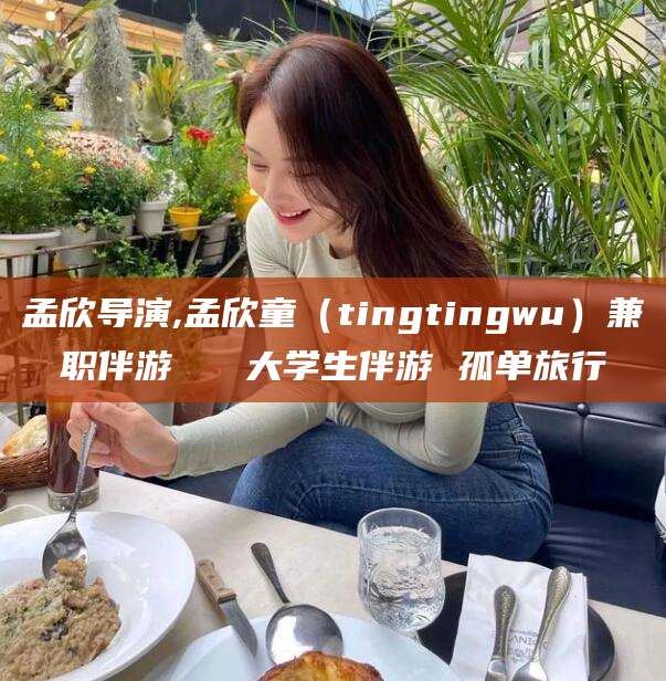 肇庆孟欣导演,孟欣童（tingtingwu）兼职伴游   大学生伴游 孤单旅行