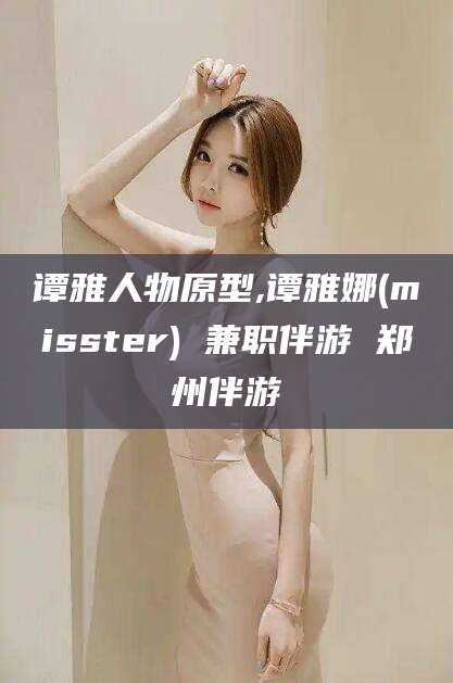 肇庆谭雅人物原型,谭雅娜(misster) 兼职伴游 郑州伴游