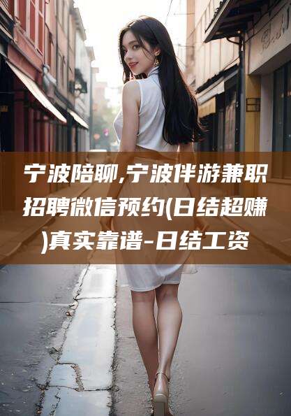 肇庆宁波陪聊,宁波伴游兼职招聘微信预约(日结超赚)真实靠谱-日结工资