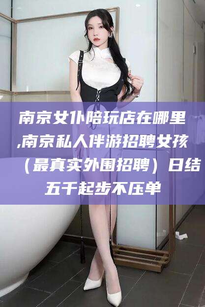 肇庆南京女仆陪玩店在哪里,南京私人伴游招聘女孩（最真实外围招聘）日结五千起步不压单