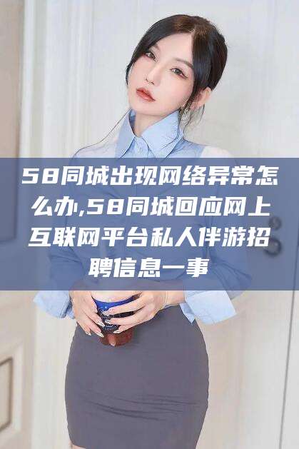 肇庆58同城出现网络异常怎么办,58同城回应网上互联网平台私人伴游招聘信息一事
