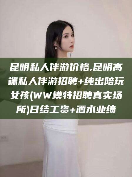 肇庆昆明私人伴游价格,昆明高端私人伴游招聘+纯出陪玩女孩(WW模特招聘真实场所)日结工资+酒水业绩