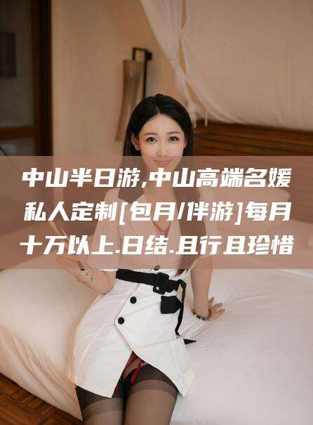 肇庆中山半日游,中山高端名媛私人定制[包月/伴游]每月十万以上.日结.且行且珍惜
