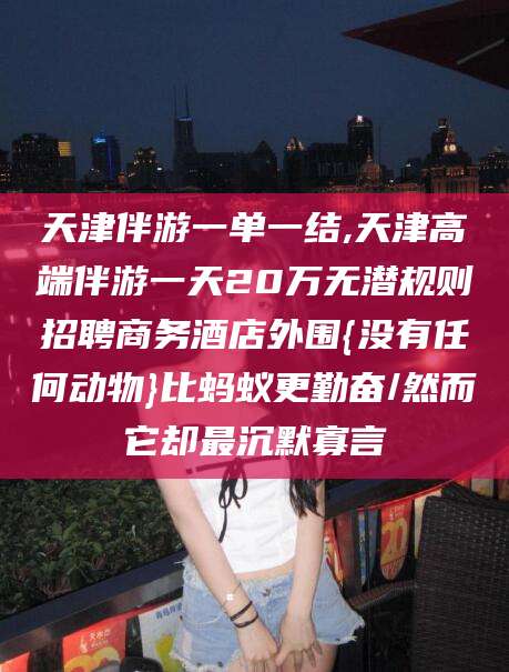 肇庆天津伴游一单一结,天津高端伴游一天20万无潜规则招聘商务酒店外围{没有任何动物}比蚂蚁更勤奋/然而它却最沉默寡言