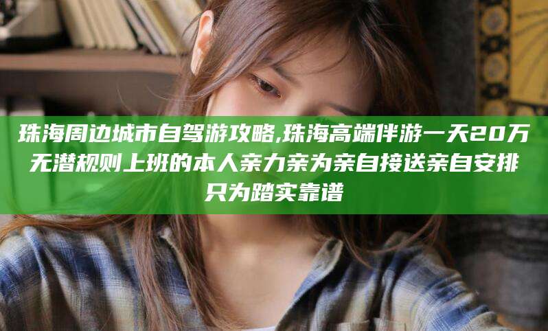 肇庆珠海周边城市自驾游攻略,珠海高端伴游一天20万无潜规则上班的本人亲力亲为亲自接送亲自安排只为踏实靠谱