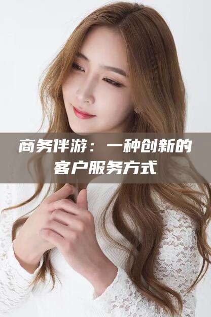 肇庆商务伴游：一种创新的客户服务方式