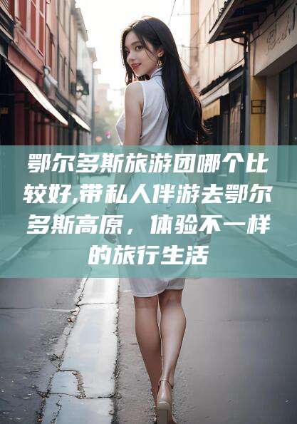 肇庆鄂尔多斯旅游团哪个比较好,带私人伴游去鄂尔多斯高原，体验不一样的旅行生活