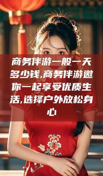肇庆商务伴游一般一天多少钱,商务伴游邀你一起享受优质生活,选择户外放松身心