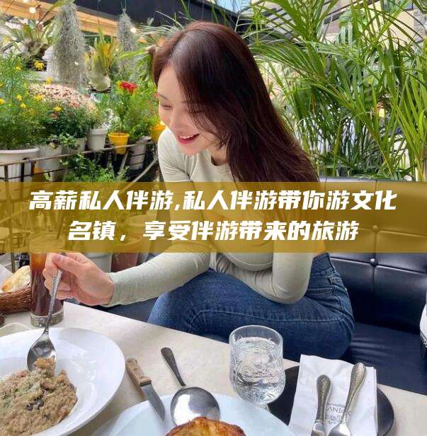 肇庆高薪私人伴游,私人伴游带你游文化名镇，享受伴游带来的旅游