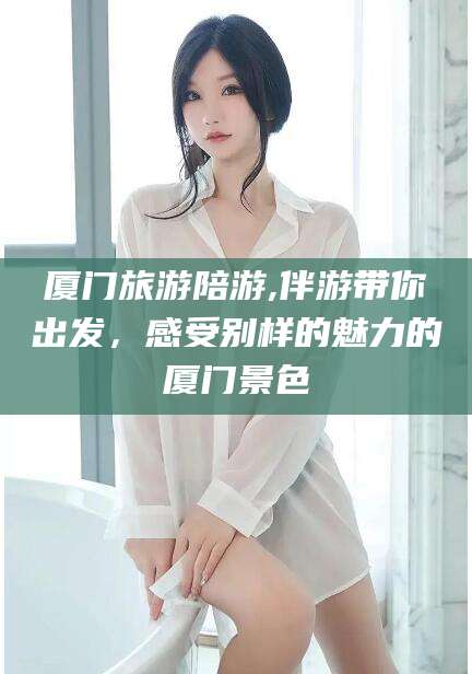 肇庆厦门旅游陪游,伴游带你出发，感受别样的魅力的厦门景色
