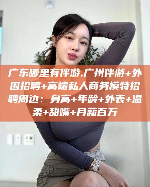肇庆广东哪里有伴游,广州伴游+外围招聘+高端私人商务模特招聘周边：身高+年龄+外表+温柔+甜嘴+月薪百万