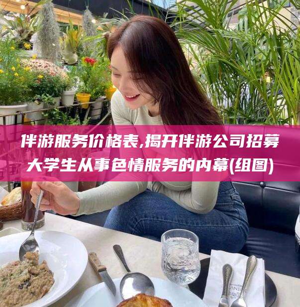 肇庆伴游服务价格表,揭开伴游公司招募大学生从事色情服务的内幕(组图)