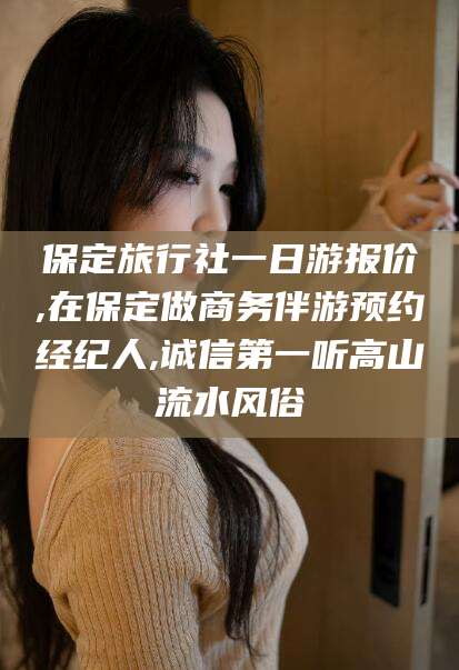 肇庆保定旅行社一日游报价,在保定做商务伴游预约经纪人,诚信第一听高山流水风俗