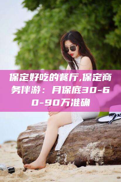 肇庆保定好吃的餐厅,保定商务伴游：月保底30-60-90万准确