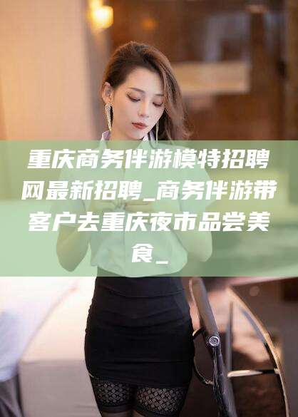肇庆重庆商务伴游模特招聘网最新招聘_商务伴游带客户去重庆夜市品尝美食_