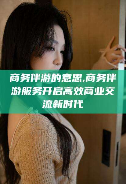肇庆商务伴游的意思,商务伴游服务开启高效商业交流新时代