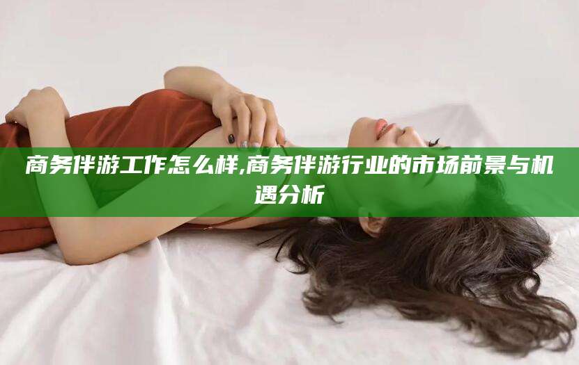 肇庆商务伴游工作怎么样,商务伴游行业的市场前景与机遇分析