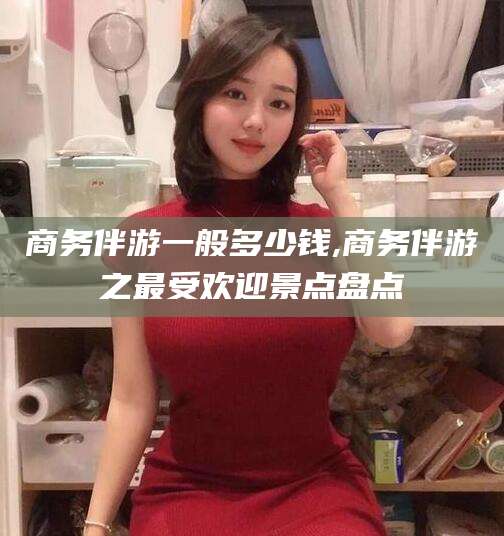肇庆商务伴游一般多少钱,商务伴游之最受欢迎景点盘点