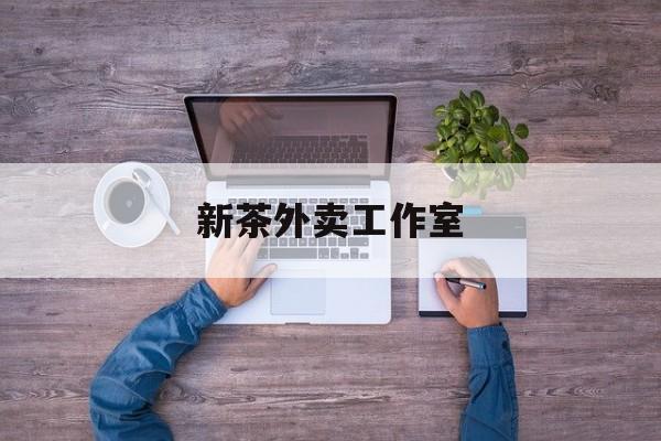 新茶外卖工作室图片最新资讯（谁能告诉我哪里有肇庆新茶外卖工作室？）