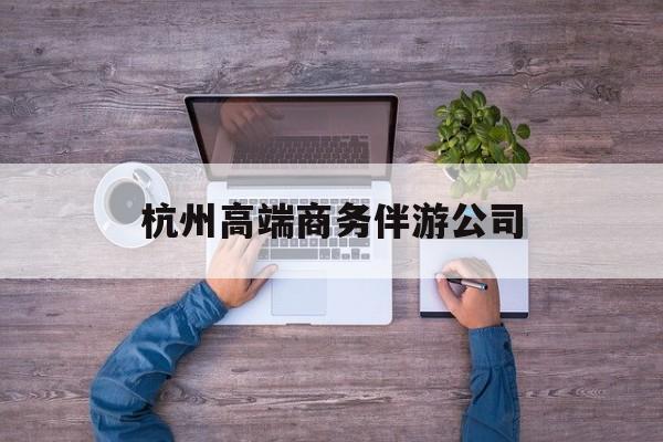 杭州私人伴游联系电话多少最新资讯（谁能告诉我哪里有肇庆杭州高端商务伴游公司？）