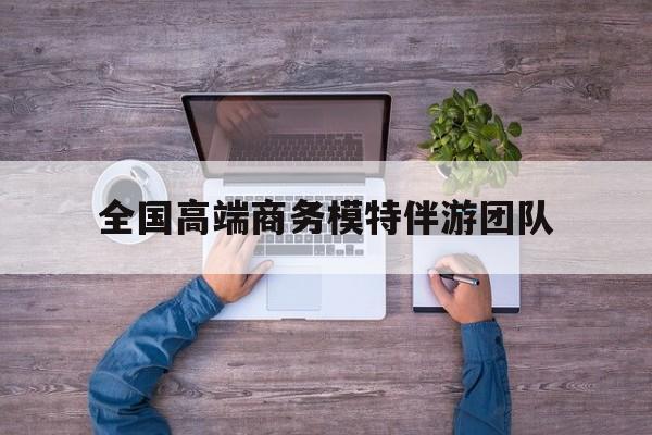 全国高端商务模特伴游团队排名最新资讯（谁能告诉我哪里有肇庆全国高端商务模特伴游团队？）